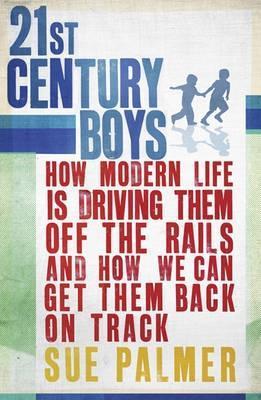 21st Century Boys: How Modern Life Can Drive Them Off the Rails and How to Get Them Back on Track;  Sue Palmer