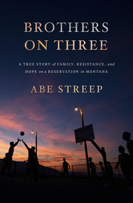 Brothers On Three: A True Story of Family, Resistance, and Hope on a Reservation in Montana;  Abe Streep