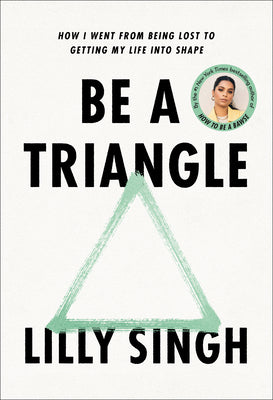Be A Triangle: How I Went From Being Lost to Getting My Life In Shape;  Lilly Singh