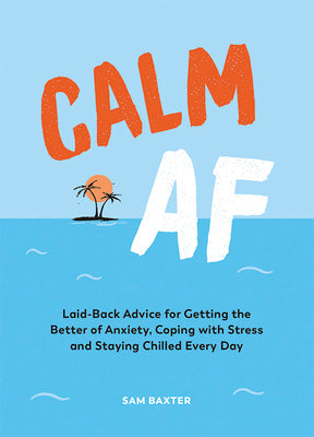 Calm AF: Laid-Back Advice for Getting the Better of Anxiety, Coping with Stress and Staying Chilled Every Day;  Sam Baxter