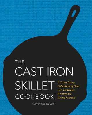The Cast Iron Skillet Cookbook: A Tantalizing Collection of Over 200 Delicious Recipes for Every Kitchen;  Dominique DeVito