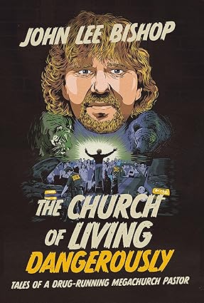 THe Church of Living Dangerously: Tales of a Drug Running Megachurch Pastor;  John Lee Bishop