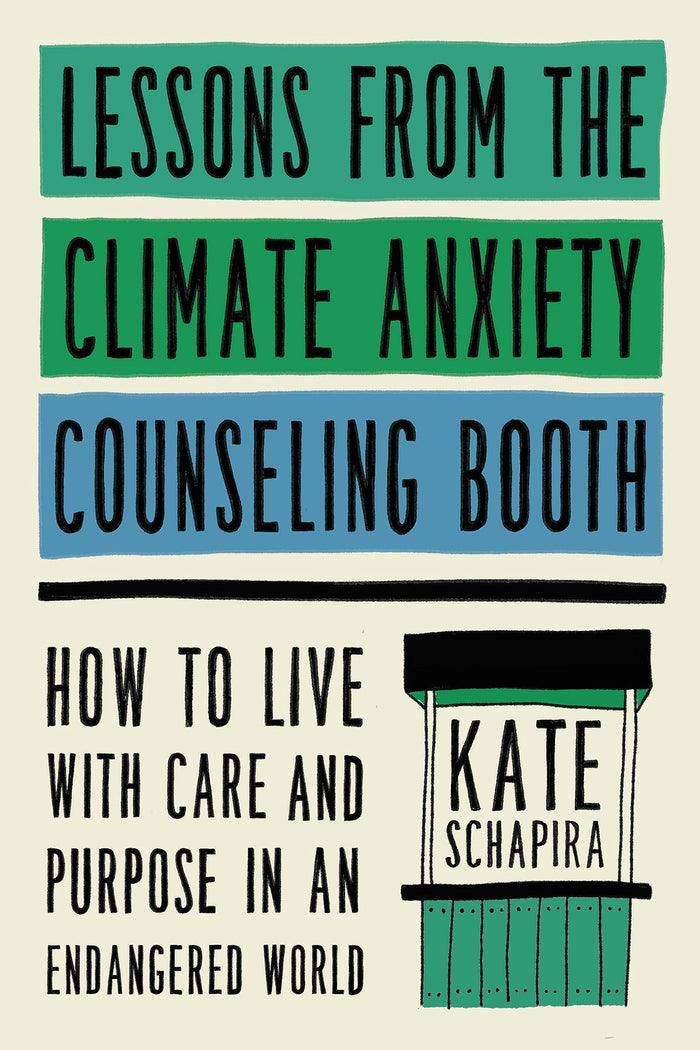 Lessons from the Climate Change Counseling Booth: How ti Live with Care and Purpose in an Endangered World;  Kate Schapira