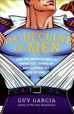 The Decline of Men: How the American Male Is Getting Axed, Giving Up, and Flipping Off His Future;  Guy Garcia