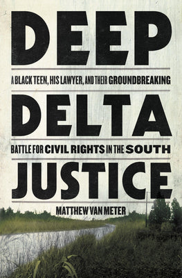 Deep Delta Justice: A Black Teen, His Lawyer, and their Groundbreaking Battle for Civil Rights in the South;  Matthew Van Meter
