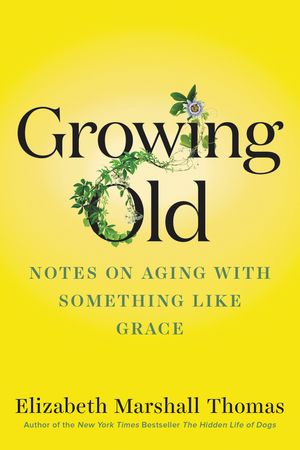 Growing Old: Notes On Aging with Something Like Grace;  Elizabeth Marshall Thomas