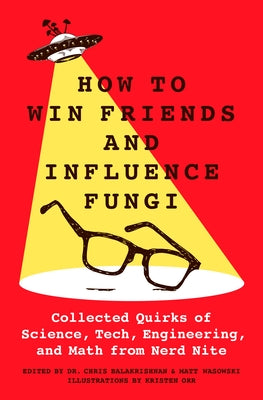 How to Win Friends and Influence Fungi: Collected Quirks of Science, Tech, Engineering, and Math from Nerd Nite;  Chris Balakrishnan