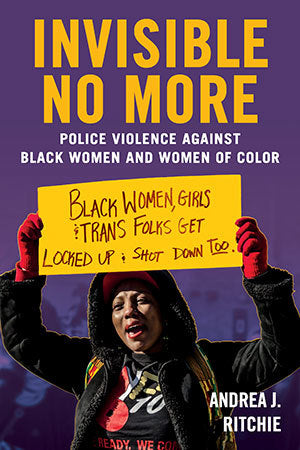 Invisible No More: Police Violence Against Black Women and Women of Color;  Andrea J. Ritchie