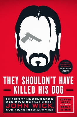 They Shouldn't Have Killed HIs Dog: The Complete Uncensored Ass-Kicking Oral History of John Wick, Gun Fu, and the New Age of Action;  Edward Gross