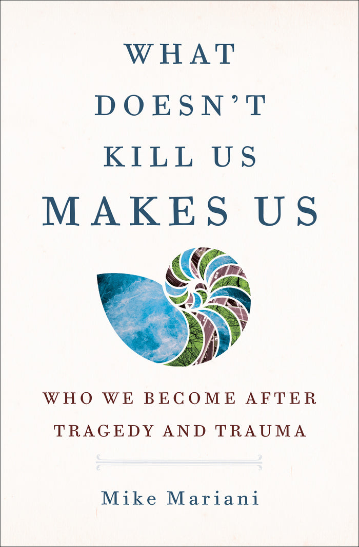 What Doesn't Kill Us Makes Us: Who We Become After Tragedy and Trauma; Mike Mariani