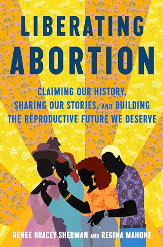 Liberating Abortion: Claiming ur History, Sharing Our Stories, and Building the Reproductive Future We Deserve;  Renee Bracey Sherman