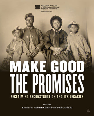 Make Good Promises: Reclaiming Reconstruction and Its Legacies;  Kinshasha Holman Conwill, Paul Gardullo