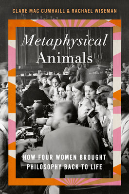 Metaphysical Animals: How Four Women Brought Philosophy Back To Life;  Clare Mac Cumhaill
