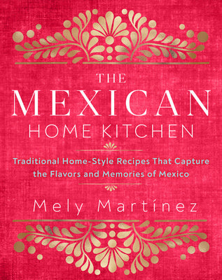 The Mexican Home Kitchen: Traditional Home-Style RecipesThat Capture thenFlavors and Memories of Mexico;  Mely Martinez