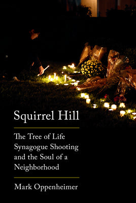 Squirrel Hill: The Tree of Life Synagogue Shooting and the Soul of a Neighborhood;  Mark Oppenheimer