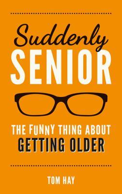 Suddenly Senior: The Funny Thing About Getting Older;  Tom Hay