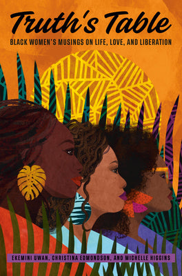 Truth's Table: Black Women's Musings on Life, Love, and Liberation;  Ekemini Uwan, Christina Edmondson, Michelle Higgins