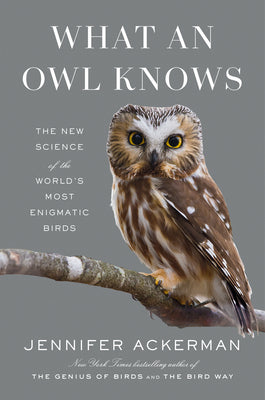 What An Owl Knows: The New Science of the World's Most Enigmatic Birds;  Jennifer Ackerman