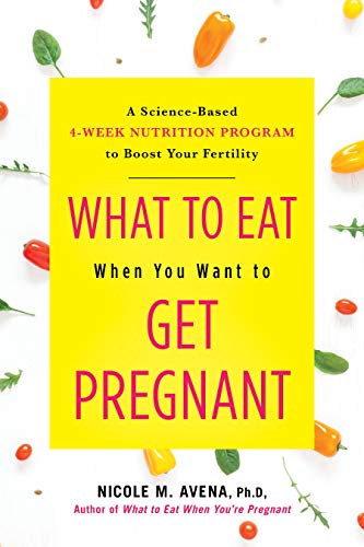 What To Eat When You Want to Get Pregnant: A Science-Based 4-Week Nutrition Program to Boost Your Fertility;  Nicole M. Avena, PhD