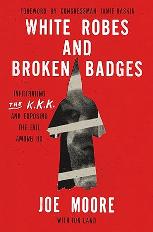 White Robes and Broken Badges: Infiltrating the KKK and Exposing the Evil Among Us;  Joe Moore