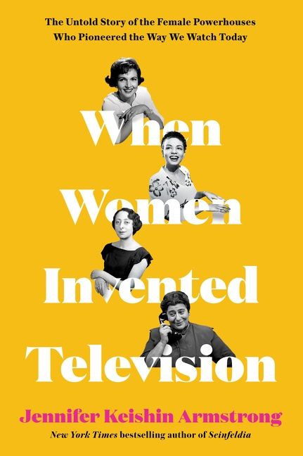 When Women Invented Television: The Untold Story of the Female Powerhouses Who Pioneered the Way We Watch Today;  Jennifer Keishin Armstrong