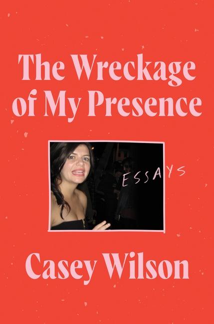 The Wreckage of My Presence: Essays;  Casey Wilson