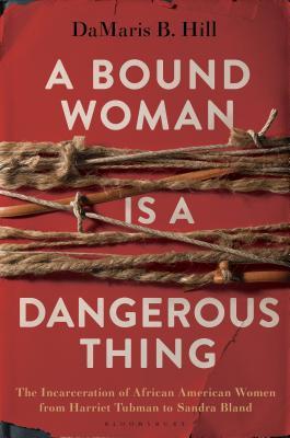 A Bound Woman is a Dangerous Thing:  The Incarceration of African American Women from Harriet Tubman to Sandra Bland; Damaris B. Hill