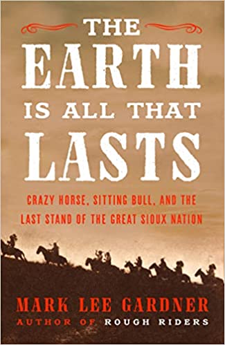 The Earth is All That Lasts: Crazy Horse, Sitting Bull, and the Last Stand of the Great Sioux Nation;  Mark Lee Gardner