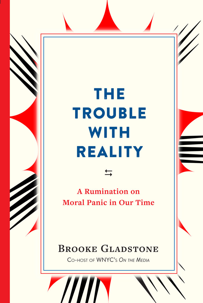 The Trouble With Reality: A Rumination on Moral Panic In Our Time; Brooke Gladstone